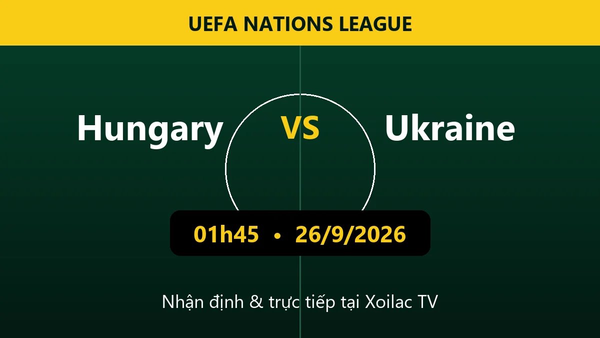 Nhận định Hungary vs Ukraine 01h45 ngày 26/9/2026